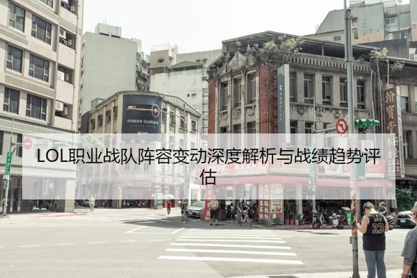 LOL职业战队阵容变动深度解析与战绩趋势评估